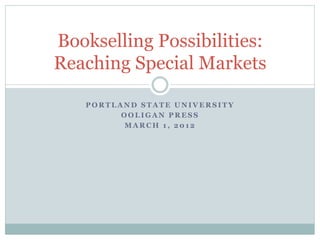 Bookselling Possibilities:
Reaching Special Markets

   PORTLAND STATE UNIVERSITY
         OOLIGAN PRESS
         MARCH 1, 2012
 