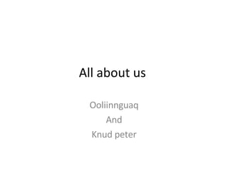 All about us  Ooliinnguaq And Knud peter 