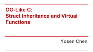 OO-Like C:
Struct Inheritance and Virtual
Functions
Yosen Chen
 