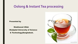 Oolong & InstantTea processing
Presented by
Shakhawat Ullah
Shahjalal University of Science
& Technology,Bangladesh.
 
