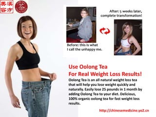 Use Oolong Tea For Real Weight Loss Results!Oolong Tea is an all natural weight loss tea that will help you lose weight quickly and naturally. Easily lose 25 pounds in 1 month by adding Oolong Tea to your diet. Delicious, 100% organic oolong tea for fast weight loss results.http://chinesemedicine.yo2.cn