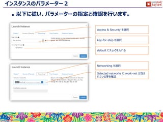インスタンスのパラメーター１
 以下に従い、パラメーターの指定と確認を行います。
46
step-server を入力
m1.small を選択
Boot from image を選択
CentOS7 を選択
 
