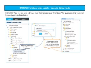 This will appear at the
bottom of the browser
tree. This will be available
every time the user logs in.
BROWSE Function: User Labels – saving a listing node
In the Flat View you can save a browse level (listing node) as a “User Label” for quick access to your most
frequently accessed databases.
Right click on any listing
node and save it as a
user label.
 