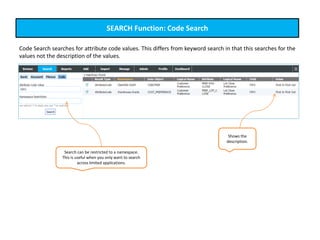 SEARCH Function: Code Search
Code Search searches for attribute code values. This differs from keyword search in that this searches for the
values not the description of the values.
Search can be restricted to a namespace.
This is useful when you only want to search
across limited applications.
Shows the
description.
 