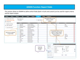 ADMIN Function: Report Fields
This section allows an ADMIN to define which fields (both in-built and custom) can be used for report criteria
and for report output.
Selectable fields can be
used in a report
criteria.
Projectable fields can be
used in a report output.
They are visible in the
“Field Chooser”.
Click here to expand
a report field
From the
REPORTS
screen.
 