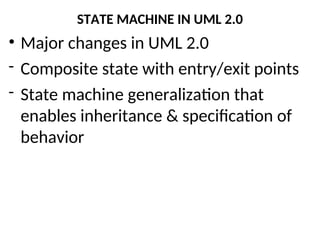 STATE MACHINE IN UML 2.0
• Major changes in UML 2.0
- Composite state with entry/exit points
- State machine generalization that
enables inheritance & specification of
behavior
 