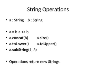 String Operations
• a : String b : String
• a = b a <> b
• a.concat(b) a.size()
• a.toLower() a.toUpper()
• a.subString(1, 3)
• Operations return new Strings.
 