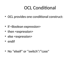 OCL Conditional
• OCL provides one conditional construct:
• if <Boolean expression>
• then <expression>
• else <expression>
• endif
• No “elseif” or “switch”/“case”
 