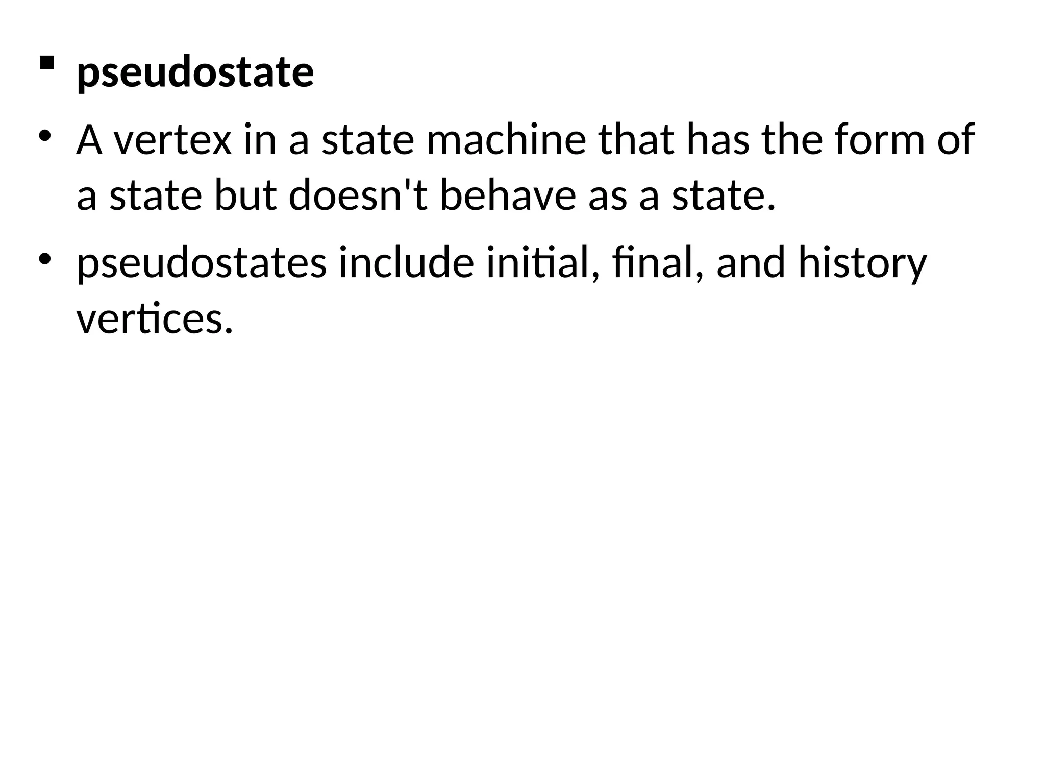  pseudostate
• A vertex in a state machine that has the form of
a state but doesn't behave as a state.
• pseudostates include initial, final, and history
vertices.
 