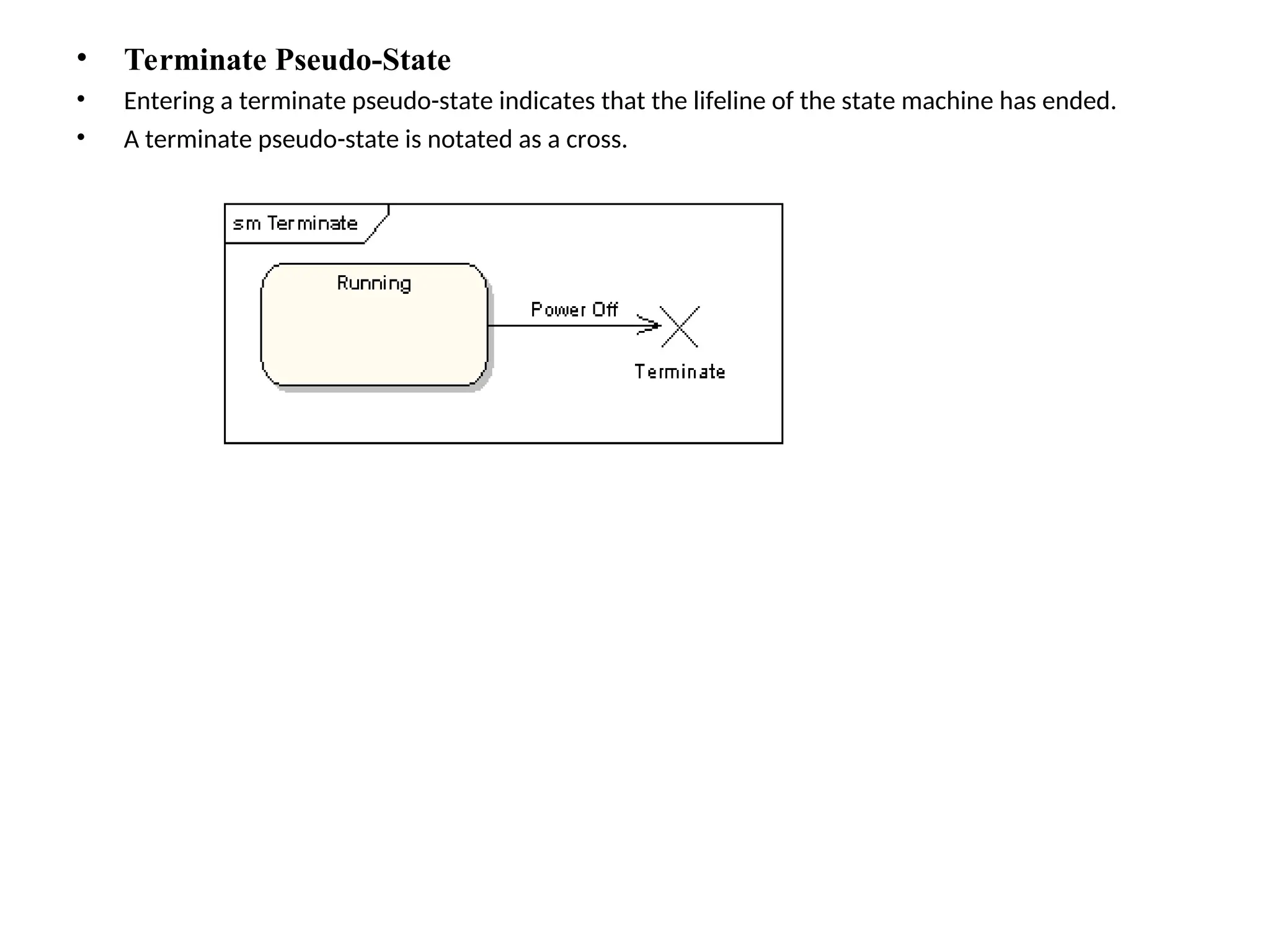 • Terminate Pseudo-State
• Entering a terminate pseudo-state indicates that the lifeline of the state machine has ended.
• A terminate pseudo-state is notated as a cross.
 