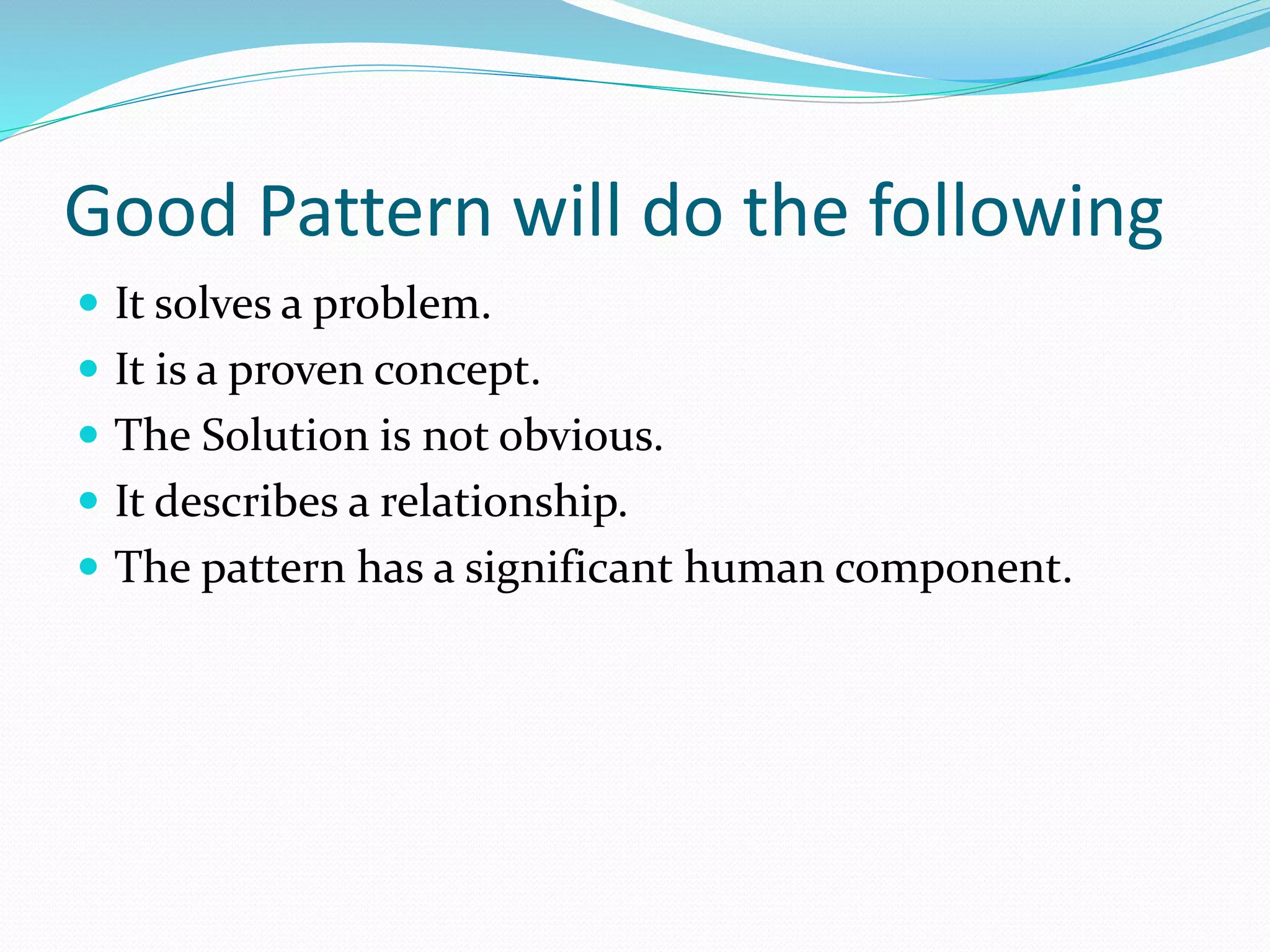 Good Pattern will do the following
 It solves a problem.
 It is a proven concept.
 The Solution is not obvious.
 It describes a relationship.
 The pattern has a significant human component.
 