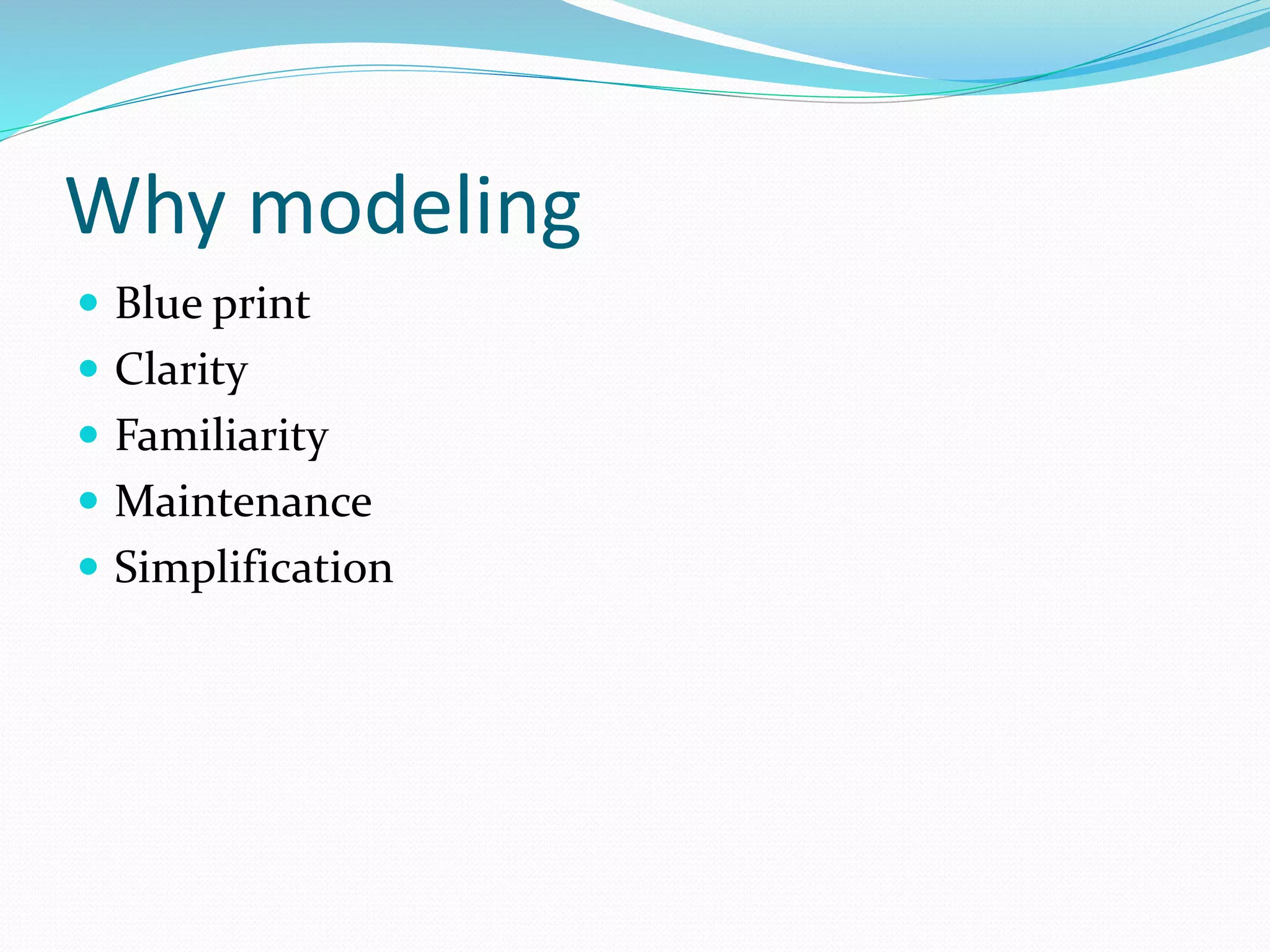 Why modeling
 Blue print
 Clarity
 Familiarity
 Maintenance
 Simplification
 