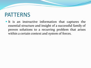 PATTERNS
 It is an instructive information that captures the
essential structure and insight of a successful family of
proven solutions to a recurring problem that arises
within a certain context and system of forces.
 