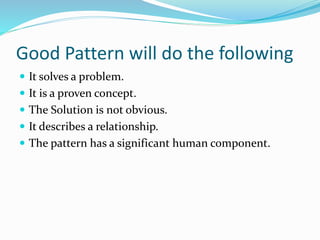 Good Pattern will do the following
 It solves a problem.
 It is a proven concept.
 The Solution is not obvious.
 It describes a relationship.
 The pattern has a significant human component.
 