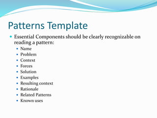 Patterns Template
 Essential Components should be clearly recognizable on
reading a pattern:
 Name
 Problem
 Context
 Forces
 Solution
 Examples
 Resulting context
 Rationale
 Related Patterns
 Known uses
 