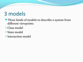 3 models
Three kinds of models to describe a system from
different viewpoints
Class model
State model
Interaction model
 