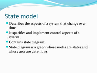 State model
Describes the aspects of a system that change over
time.
It specifies and implement control aspects of a
system.
Contains state diagram.
State diagram is a graph whose nodes are states and
whose arcs are data-flows.
 