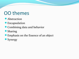 OO themes
Abstraction
Encapsulation
Combining data and behavior
Sharing
Emphasis on the Essence of an object
Synergy
 