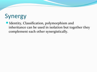 Synergy
Identity, Classification, polymorphism and
inheritance can be used in isolation but together they
complement each other synergistically.
 