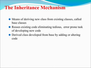 The Inheritance Mechanism
⚫ Means of deriving new class from existing classes, called
base classes
⚫ Reuses existing code eliminating tedious, error prone task
of developing new code
⚫ Derived class developed from base by adding or altering
code
 