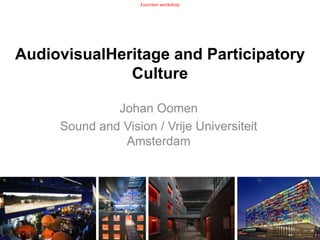 Euscreen workshop AudiovisualHeritage and Participatory Culture Johan Oomen Sound and Vision / Vrije Universiteit Amsterdam 