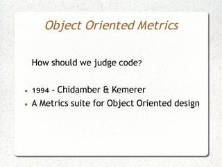 Object Oriented Metrics

    How should we judge code?

●   1994 - Chidamber & Kemerer
●   A Metrics suite for Object Oriented design
 