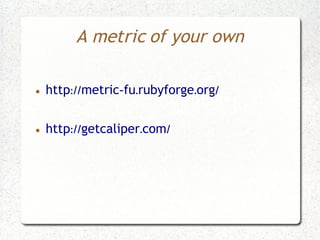 A metric of your own

●   http://metric-fu.rubyforge.org/

●   http://getcaliper.com/
 