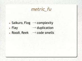 metric_fu

●   Saikuro, Flog → complexity
●   Flay          → duplication
●   Roodi, Reek   → code smells
 