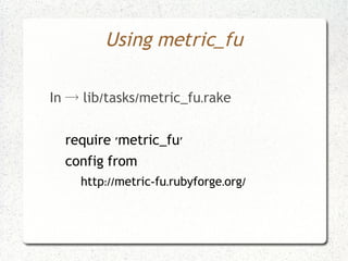 Using metric_fu

In → lib/tasks/metric_fu.rake


  require 'metric_fu'
  config from
    http://metric-fu.rubyforge.org/
 
