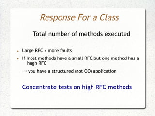 Response For a Class
         Total number of methods executed

●   Large RFC = more faults
●   If most methods have a small RFC but one method has a
       hugh RFC
    → you have a structured (not OO) application


    Concentrate tests on high RFC methods
 