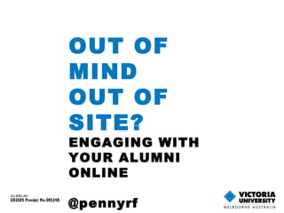 OUT OF
MIND
OUT OF
SITE?
ENGAGING WITH
YOUR ALUMNI
ONLINE
@pennyrf
vu.edu.au
CRICOS Provider No: 00124K
 