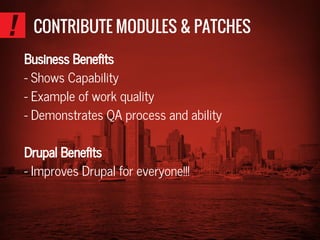 CONTRIBUTE MODULES & PATCHES
Business Benefits
- Shows Capability
- Example of work quality
- Demonstrates QA process and ability
Drupal Benefits
- Improves Drupal for everyone!!!
 