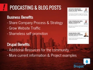 PODCASTING & BLOG POSTS
Business Benefits
- Share Company Process & Strategy
- Grow Website Traffic
- Shameless self promotion
Drupal Benefits
- Additional Resources for the community
- More current information & Project examples
 