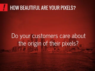 HOW BEAUTIFUL ARE YOUR PIXELS?
Do your customers care about
the origin of their pixels?
 