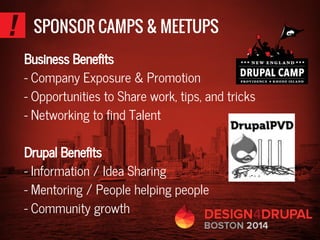 SPONSOR CAMPS & MEETUPS
Business Benefits
- Company Exposure & Promotion
- Opportunities to Share work, tips, and tricks
- Networking to find Talent
Drupal Benefits
- Information / Idea Sharing
- Mentoring / People helping people
- Community growth
 