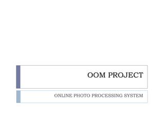 OOM PROJECT

ONLINE PHOTO PROCESSING SYSTEM
 