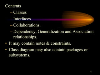 Contents
– Classes
– Interfaces
– Collaborations.
– Dependency, Generalization and Association
relationships.
• It may contain notes & constraints.
• Class diagram may also contain packages or
subsystems.
4
 