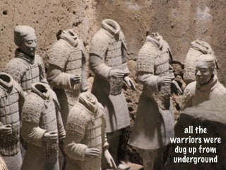 all the
warriors were
 dug up from
 underground
 