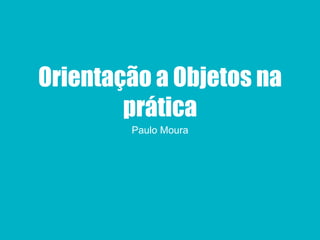 Orientação a Objetos na
prática
Paulo Moura
 