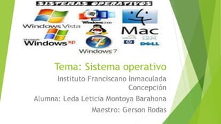 Tema: Sistema operativo
Instituto Franciscano Inmaculada
Concepción
Alumna: Leda Leticia Montoya Barahona
Maestro: Gerson Rodas
 