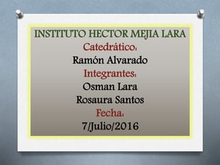 INSTITUTO HECTOR MEJIA LARA
Catedrático:
Ramón Alvarado
Integrantes:
Osman Lara
Rosaura Santos
Fecha:
7/Julio/2016
 