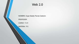 Web 2.0
NOMBRE: Angie Natally Pienda Calderón
PROFESOR:
CURSO: 11-01
MATERIA. TI’C
 