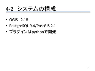 4-2 システムの構成
23
• QGIS 2.18
• PostgreSQL 9.4/PostGIS 2.1
• プラグインはpythonで開発
 