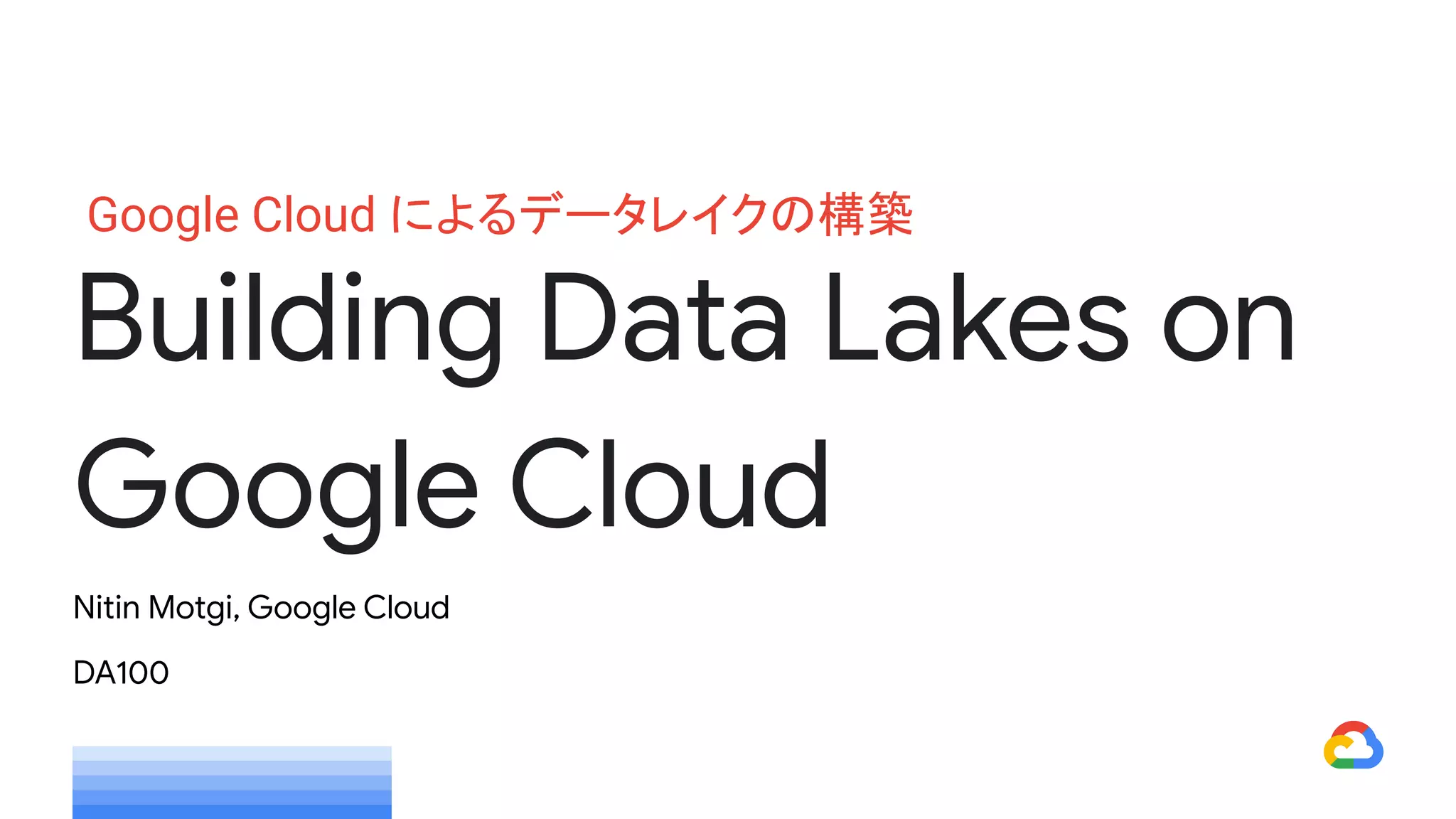 Nitin Motgi, Google Cloud
DA100
Building Data Lakes on
Google Cloud
Google Cloud によるデータレイクの構築
 