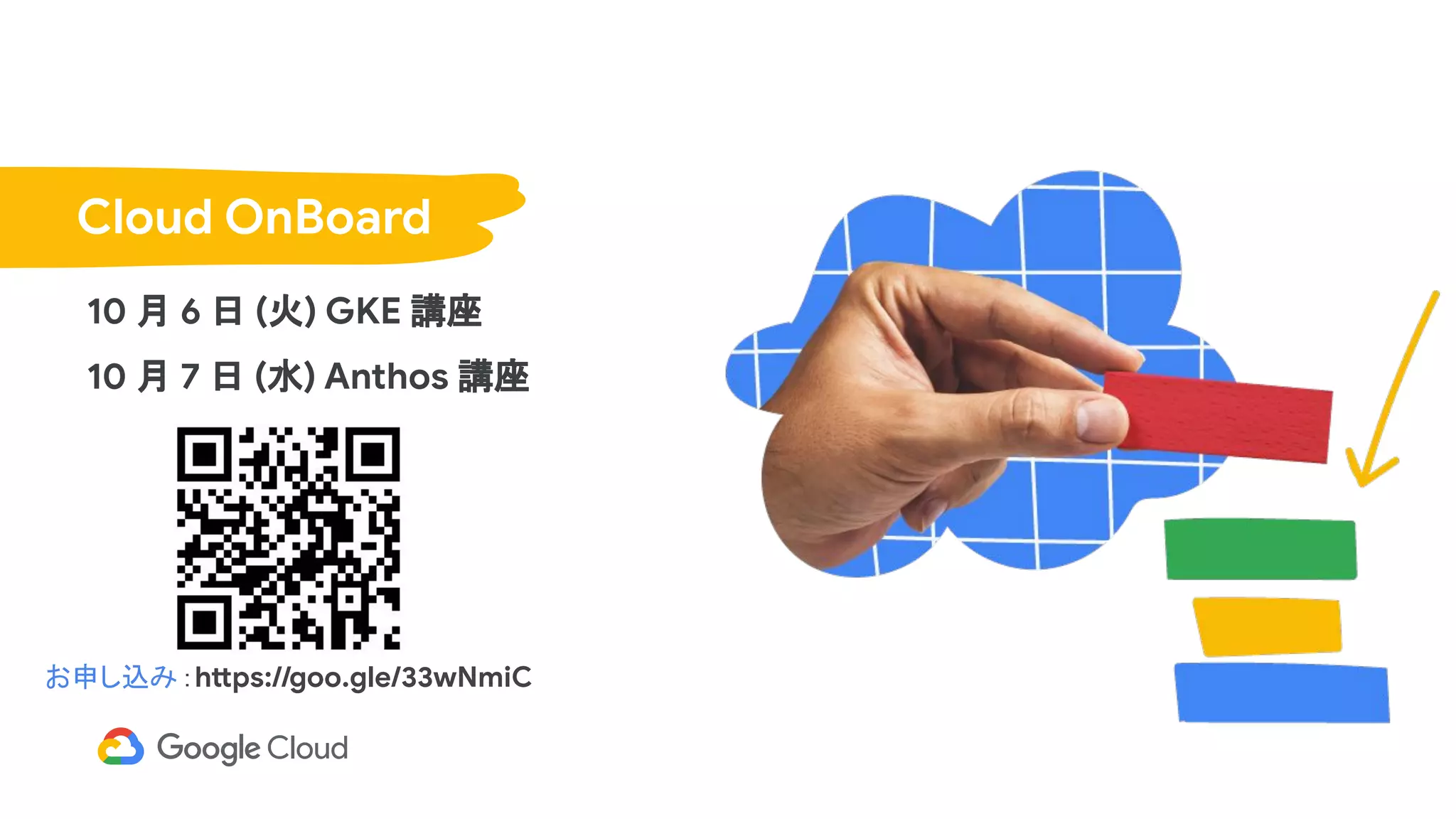 10 月 6 日 (火) GKE 講座
10 月 7 日 (水) Anthos 講座
Cloud OnBoard
お申し込み：https://goo.gle/33wNmiC
 