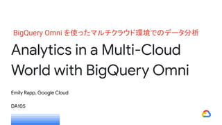 Analytics in a Multi-Cloud
World with BigQuery Omni
Emily Rapp, Google Cloud
DA105
BigQuery Omni を使ったマルチクラウド環境でのデータ分析
 