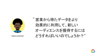 営業から得たデータをより
効果的に利用して、新しい
オーディエンスを獲得するには
どうすればいいのでしょうか？”Data scientist
“
 