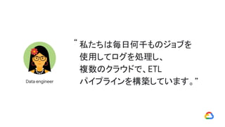 私たちは毎日何千ものジョブを
使用してログを処理し、
複数のクラウドで、ETL
パイプラインを構築しています。”Data engineer
“
 