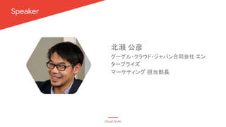 写真を配置後
角丸六角形くり抜きの図形を
被せてください
https://goo.gl/NcsiAz
Speaker
Cloud OnAir
グーグル・クラウド・ジャパン合同会社 エン
タープライズ
マーケティング 担当部長
北瀬 公彦
 