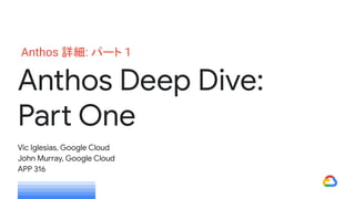 Anthos Deep Dive:
Part One
Vic Iglesias, Google Cloud
John Murray, Google Cloud
APP 316
Anthos 詳細: パート 1
 